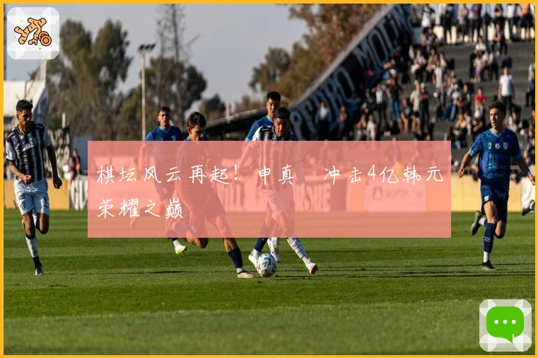 棋坛风云再起！申真谞冲击4亿韩元荣耀之巅