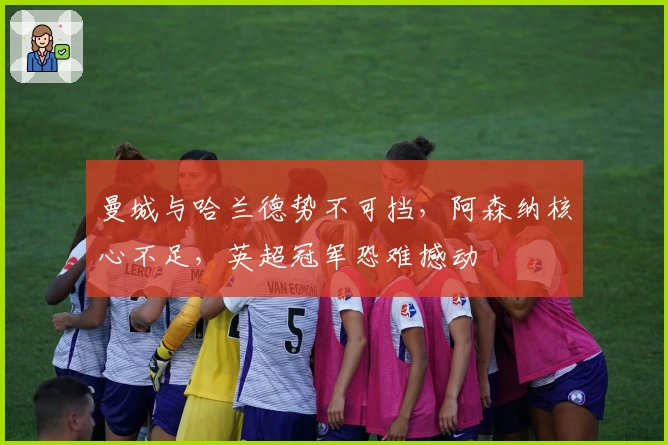 曼城与哈兰德势不可挡，阿森纳核心不足，英超冠军恐难撼动