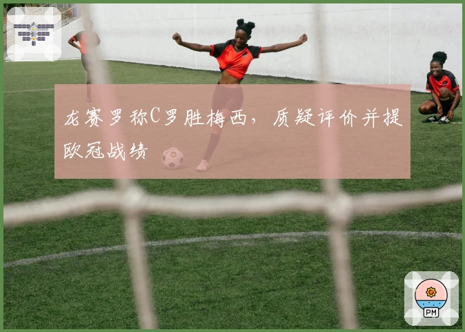 龙赛罗称C罗胜梅西，质疑评价并提欧冠战绩