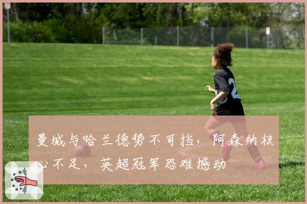 曼城与哈兰德势不可挡，阿森纳核心不足，英超冠军恐难撼动