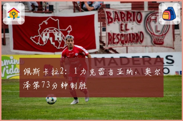 佩斯卡拉2：1力克雷吉亚纳，奥尔泽第73分钟制胜