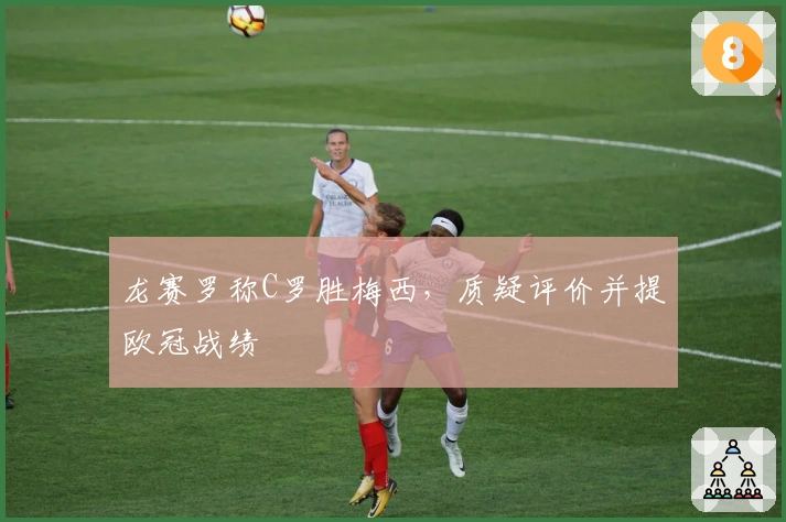 龙赛罗称C罗胜梅西，质疑评价并提欧冠战绩