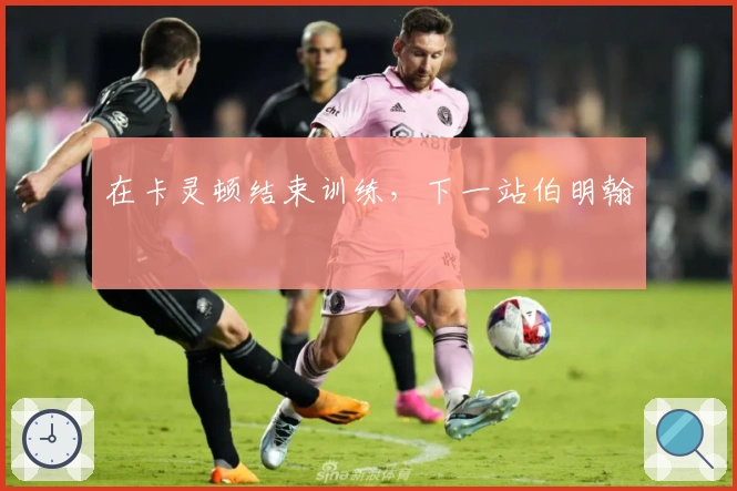 在卡灵顿结束训练，下一站伯明翰