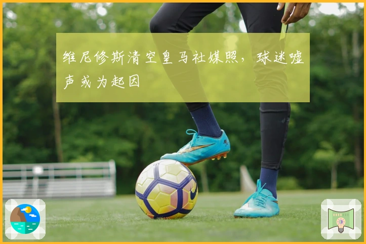 维尼修斯清空皇马社媒照，球迷嘘声或为起因