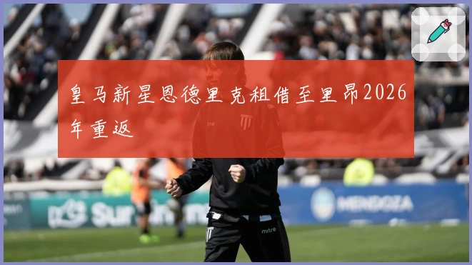 皇马新星恩德里克租借至里昂2026年重返