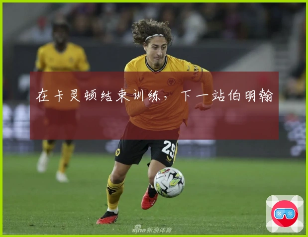 在卡灵顿结束训练，下一站伯明翰